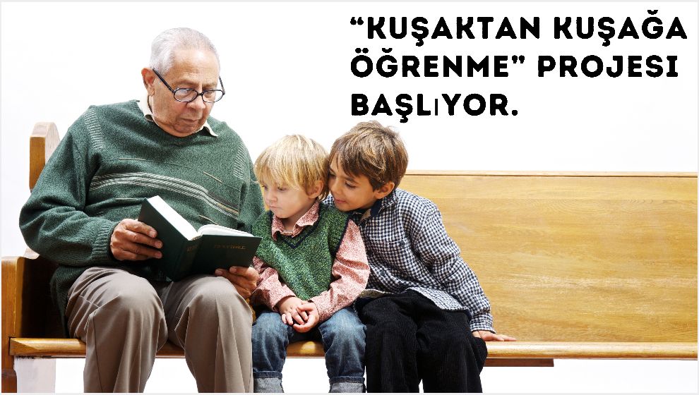 “Kuşaktan Kuşağa Öğrenme” Projesi Başlıyor