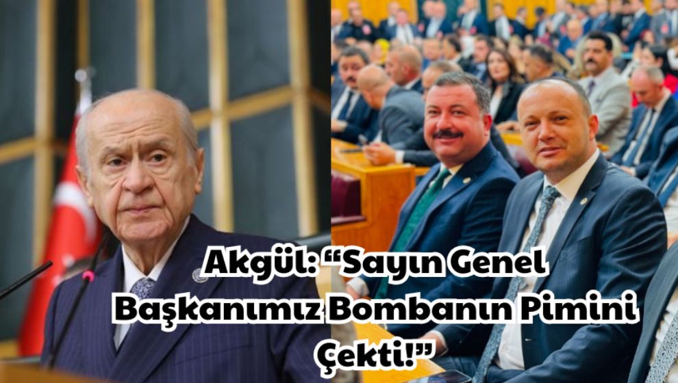 Akgül: “Sayın Genel Başkanımız Bombanın Pimini Çekti!”