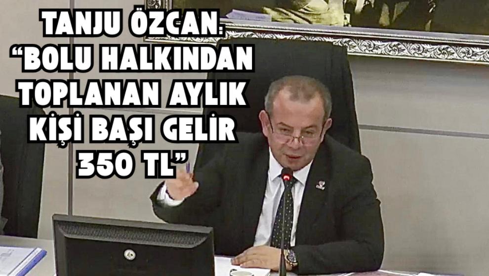 Tanju Özcan: “Bolu Halkından Toplanan Aylık Kişi Başı Gelir 350 TL”